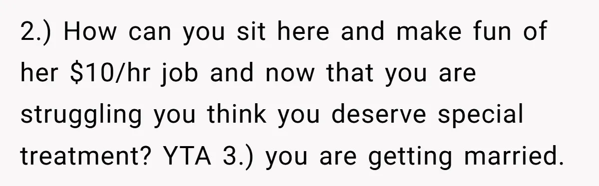 2.) How can you sit here and make fun of her $10/hr job and now that you are struggling you think you deserve special treatment? YTA 3.) you are getting...