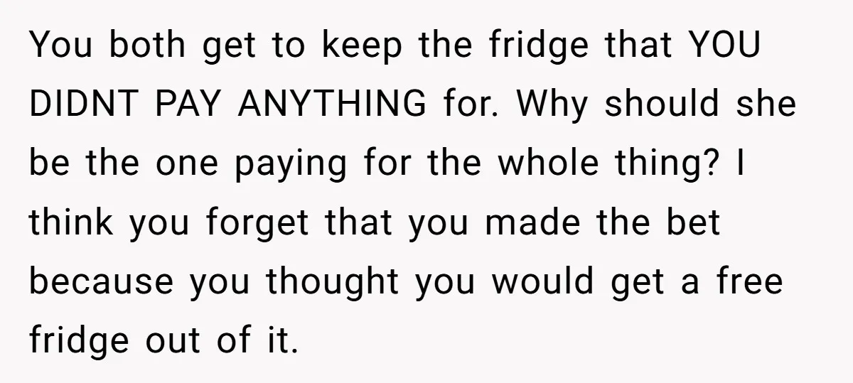 You both get to keep the fridge that YOU DIDNT PAY ANYTHING for. Why should she be the one paying for the whole thing? I think you forget that you...