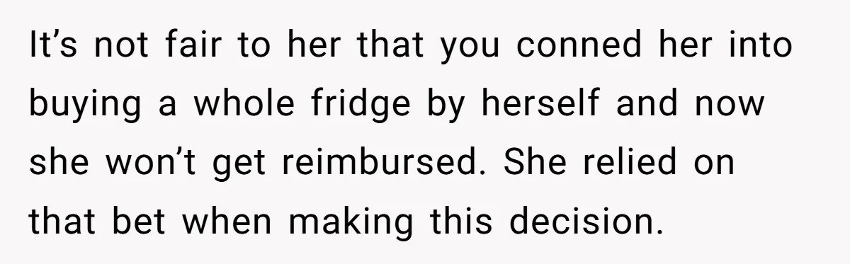 It’s not fair to her that you conned her into buying a whole fridge by herself and now she won’t get reimbursed. She relied on that bet when making this...