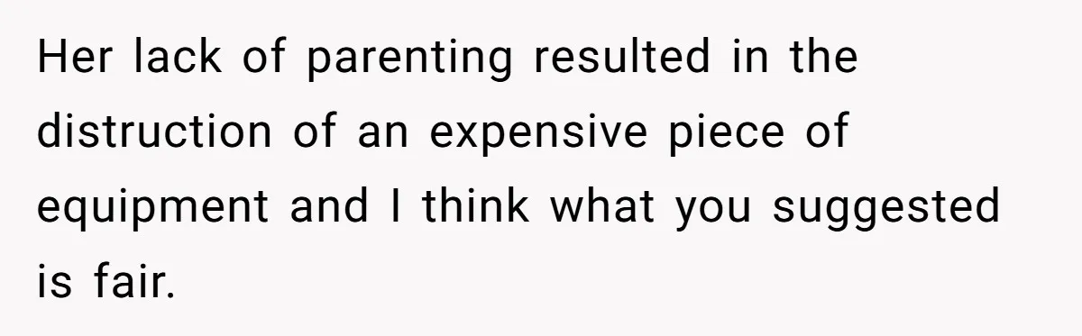 Her lack of parenting resulted in the distruction of an expensive piece of equipment and I think what you suggested is fair.