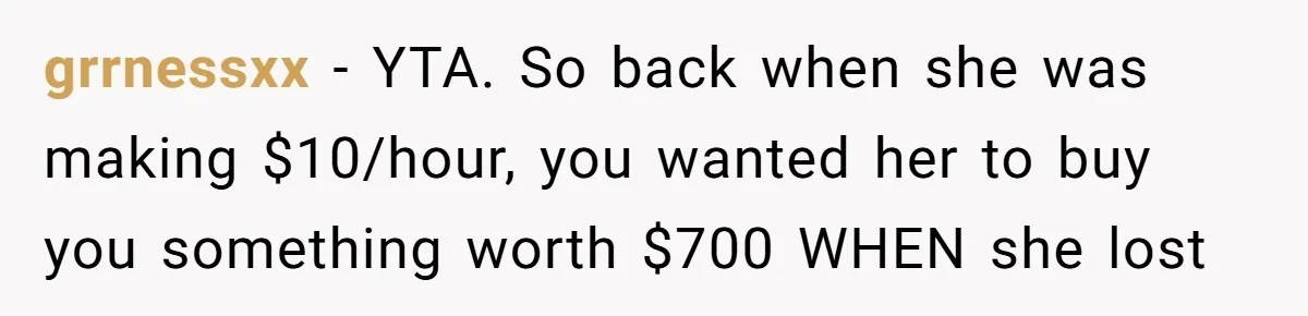 grrnessxx − YTA. So back when she was making $10/hour, you wanted her to buy you something worth $700 WHEN she lost