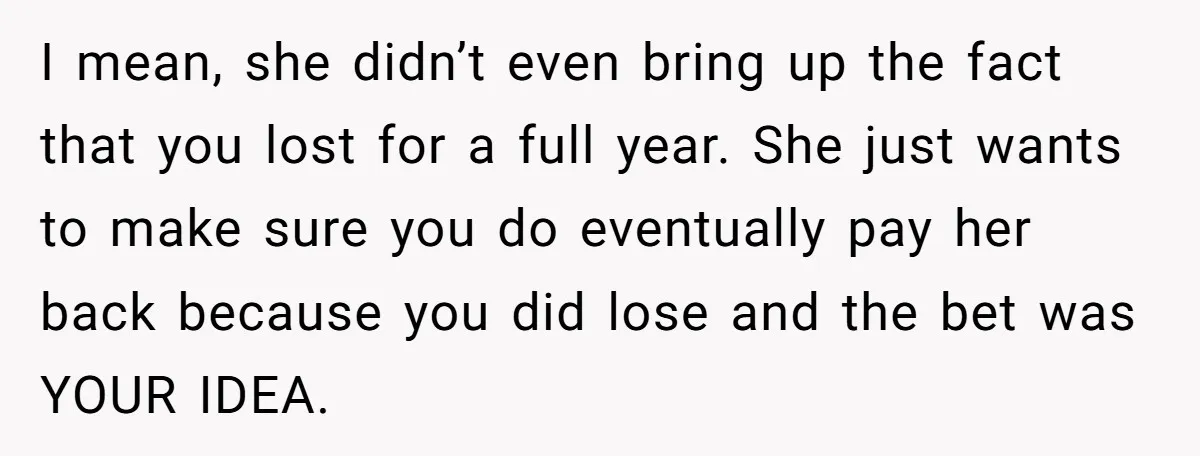 I mean, she didn’t even bring up the fact that you lost for a full year. She just wants to make sure you do eventually pay her back because you...