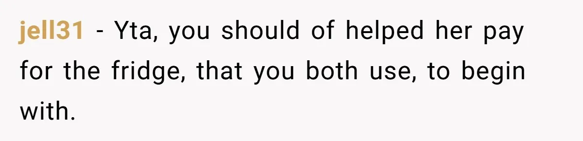 jell31 − Yta, you should of helped her pay for the fridge, that you both use, to begin with.