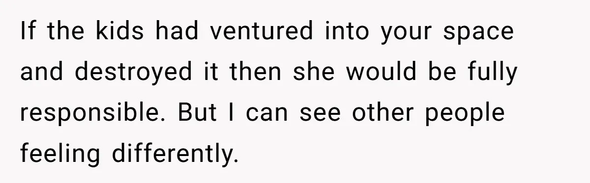 If the kids had ventured into your space and destroyed it then she would be fully responsible. But I can see other people feeling differently.