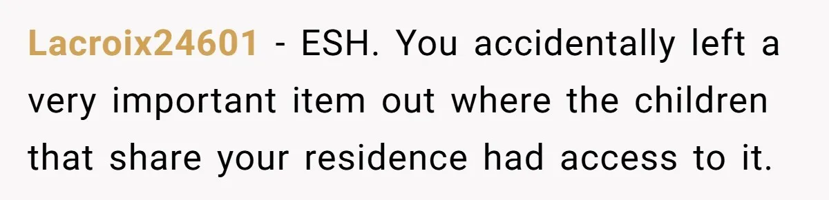 Lacroix24601 − ESH. You accidentally left a very important item out where the children that share your residence had access to it.