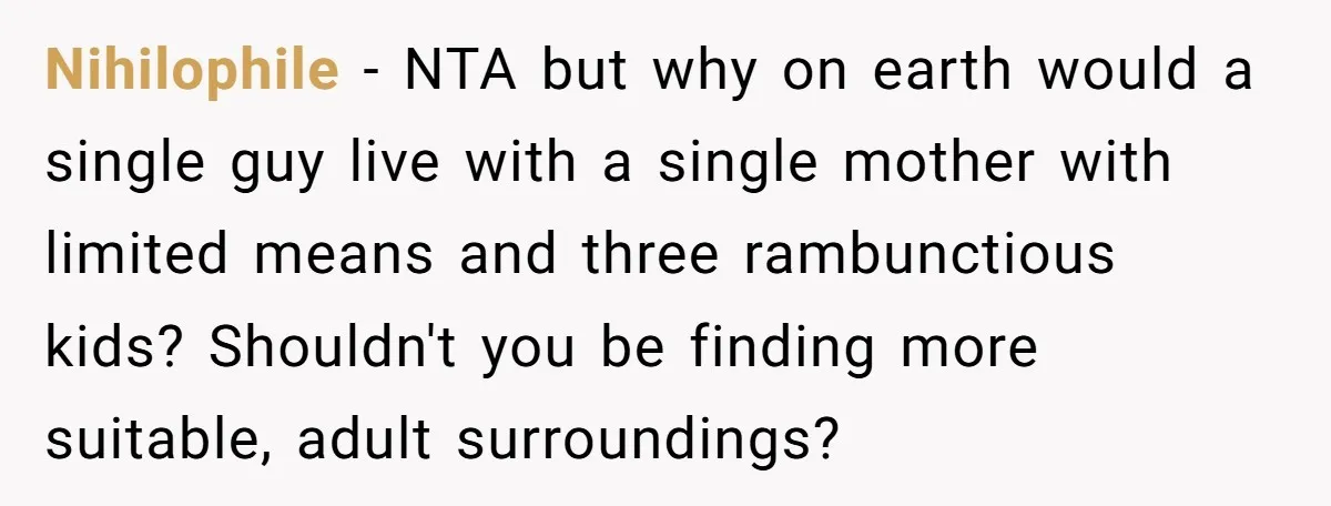 Nihilophile − NTA but why on earth would a single guy live with a single mother with limited means and three rambunctious kids? Shouldn't you be finding more suitable, adult...