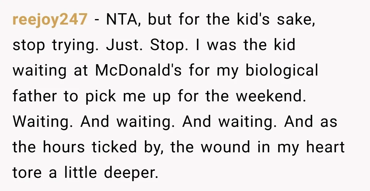 reejoy247 − NTA, but for the kid's sake, stop trying. Just. Stop. I was the kid waiting at McDonald's for my biological father to pick me up for the weekend....