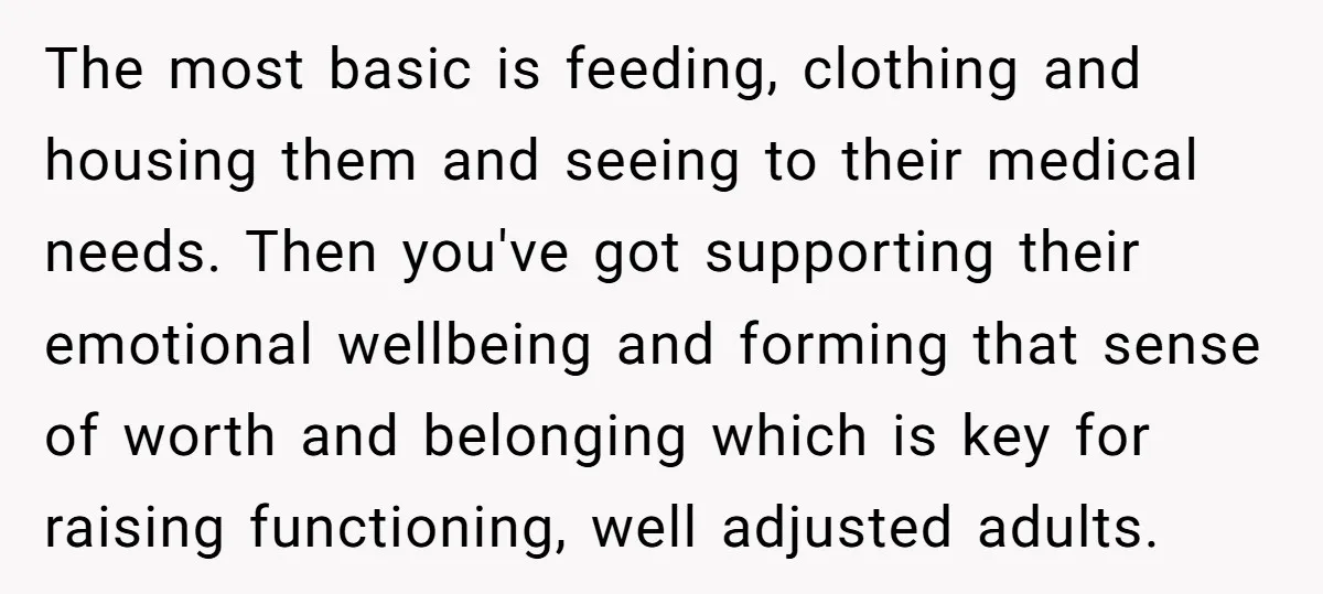 The most basic is feeding, clothing and housing them and seeing to their medical needs. Then you've got supporting their emotional wellbeing and forming that sense of worth and belonging...