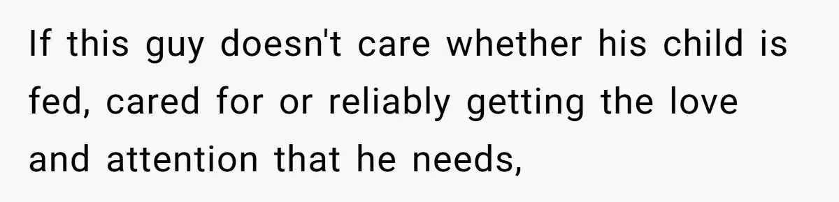 If this guy doesn't care whether his child is fed, cared for or reliably getting the love and attention that he needs,