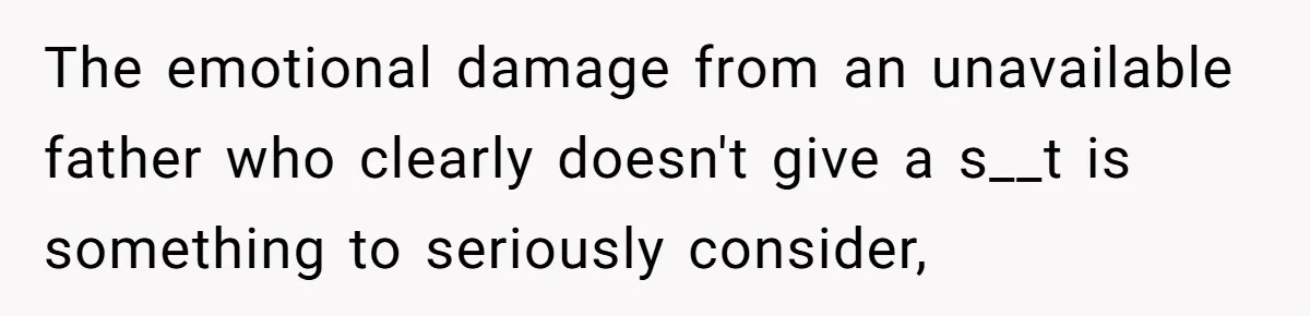 The emotional damage from an unavailable father who clearly doesn't give a s__t is something to seriously consider,