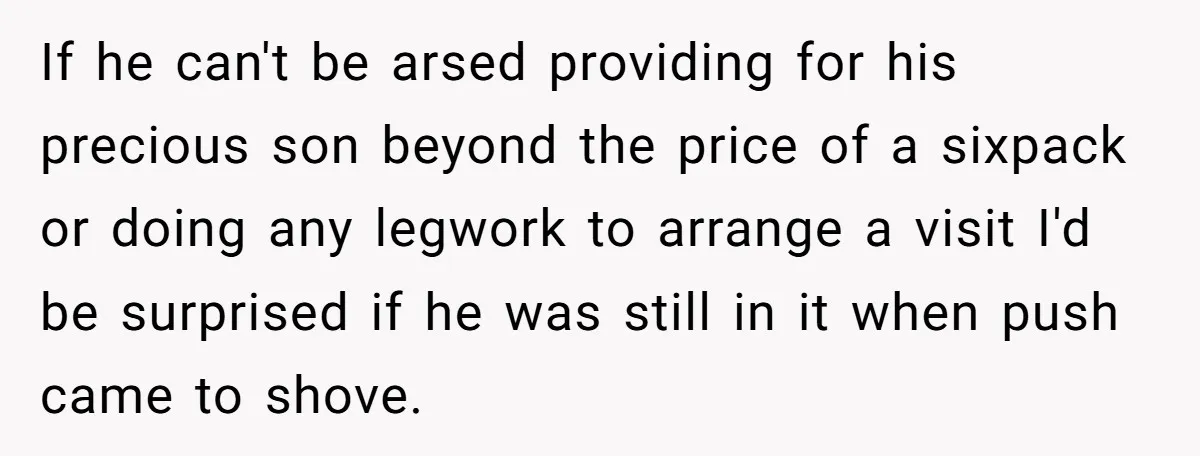 If he can't be arsed providing for his precious son beyond the price of a sixpack or doing any legwork to arrange a visit I'd be surprised if he was...