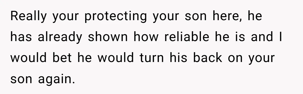 Really your protecting your son here, he has already shown how reliable he is and I would bet he would turn his back on your son again.