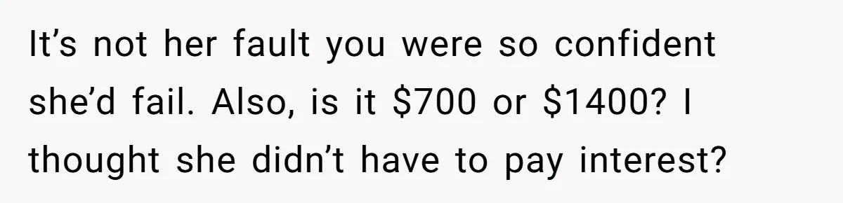 It’s not her fault you were so confident she’d fail. Also, is it $700 or $1400? I thought she didn’t have to pay interest?