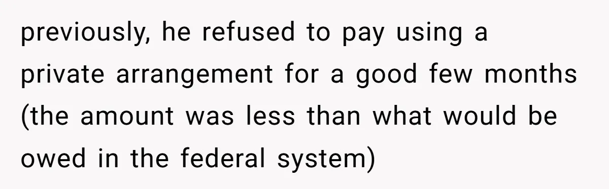 previously, he refused to pay using a private arrangement for a good few months (the amount was less than what would be owed in the federal system)