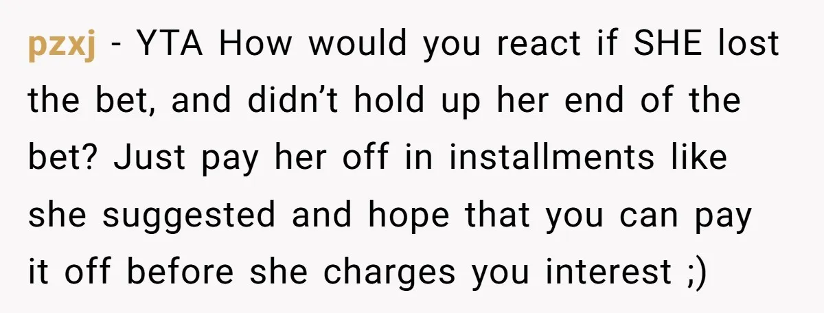 pzxj − YTA How would you react if SHE lost the bet, and didn’t hold up her end of the bet? Just pay her off in installments like she suggested...
