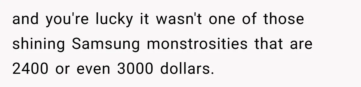 and you're lucky it wasn't one of those shining Samsung monstrosities that are 2400 or even 3000 dollars.