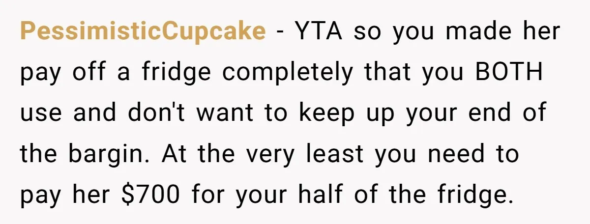 PessimisticCupcake − YTA so you made her pay off a fridge completely that you BOTH use and don't want to keep up your end of the bargin. At the very...