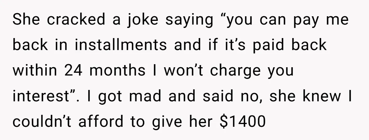 She cracked a joke saying “you can pay me back in installments and if it’s paid back within 24 months I won’t charge you interest”. I got mad and said...