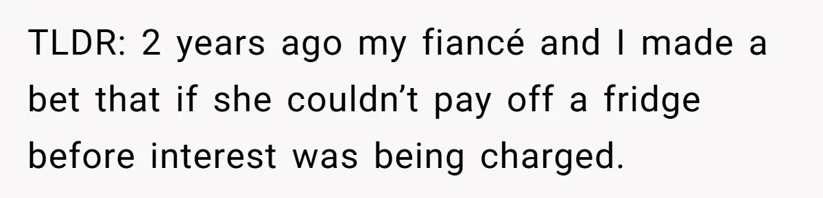 TLDR: 2 years ago my fiancé and I made a bet that if she couldn’t pay off a fridge before interest was being charged.