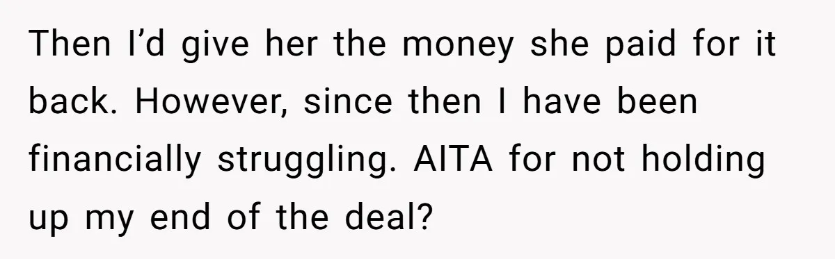 Then I’d give her the money she paid for it back. However, since then I have been financially struggling. AITA for not holding up my end of the deal?