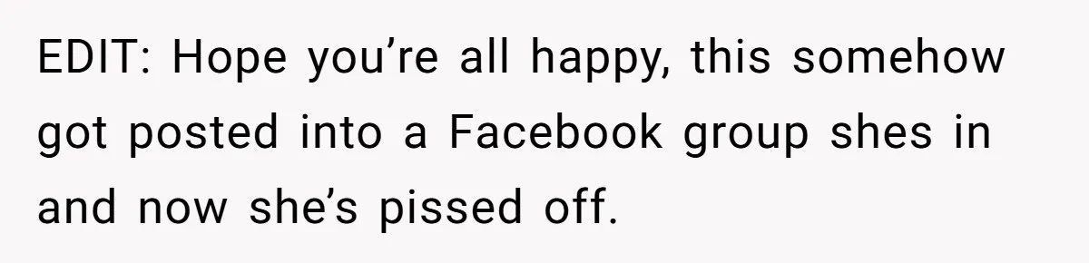 EDIT: Hope you’re all happy, this somehow got posted into a Facebook group shes in and now she’s pissed off.