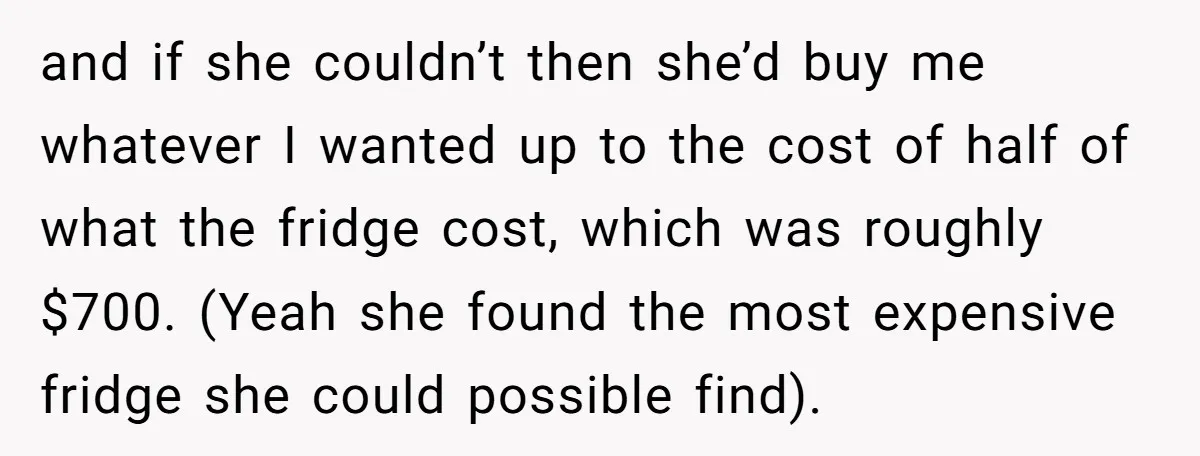 and if she couldn’t then she’d buy me whatever I wanted up to the cost of half of what the fridge cost, which was roughly $700. (Yeah she found the...