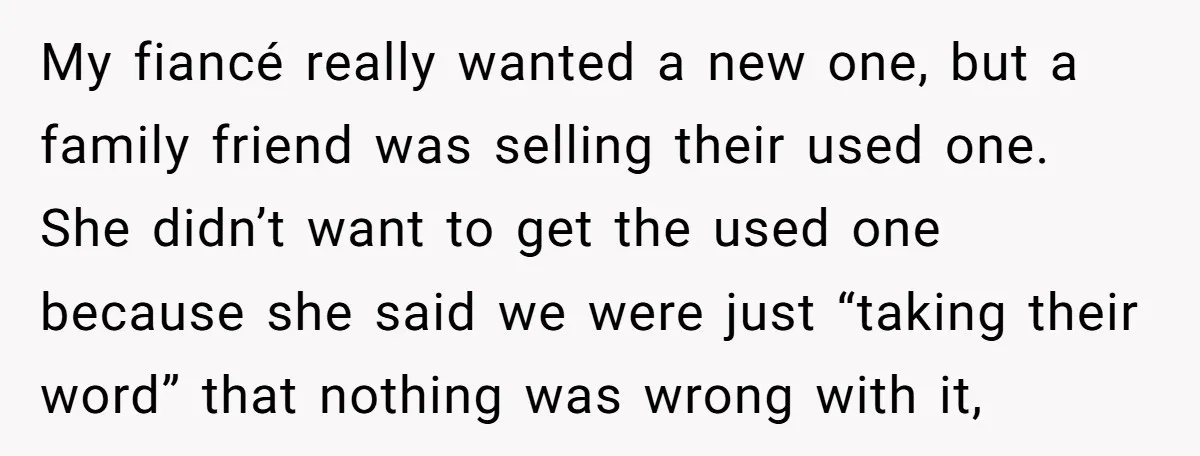 My fiancé really wanted a new one, but a family friend was selling their used one. She didn’t want to get the used one because she said we were just...
