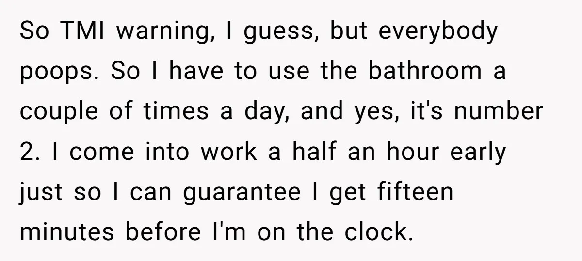 So TMI warning, I guess, but everybody poops. So I have to use the bathroom a couple of times a day, and yes, it's number 2. I come into work...