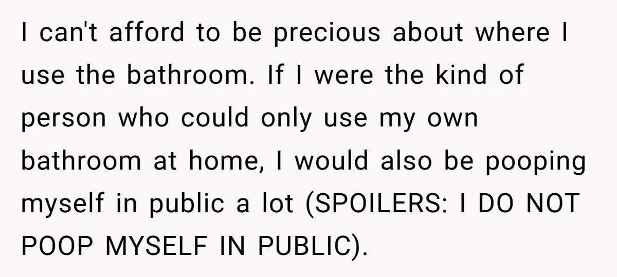I can't afford to be precious about where I use the bathroom. If I were the kind of person who could only use my own bathroom at home, I would...