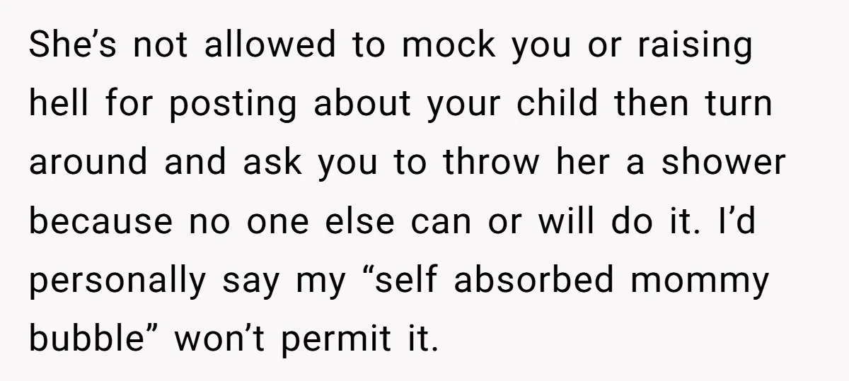 She’s not allowed to mock you or raising hell for posting about your child then turn around and ask you to throw her a shower because no one else can...