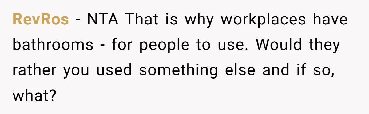 RevRos − NTA That is why workplaces have bathrooms - for people to use. Would they rather you used something else and if so, what?