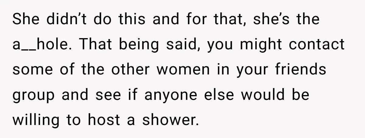 She didn’t do this and for that, she’s the a__hole. That being said, you might contact some of the other women in your friends group and see if anyone else...