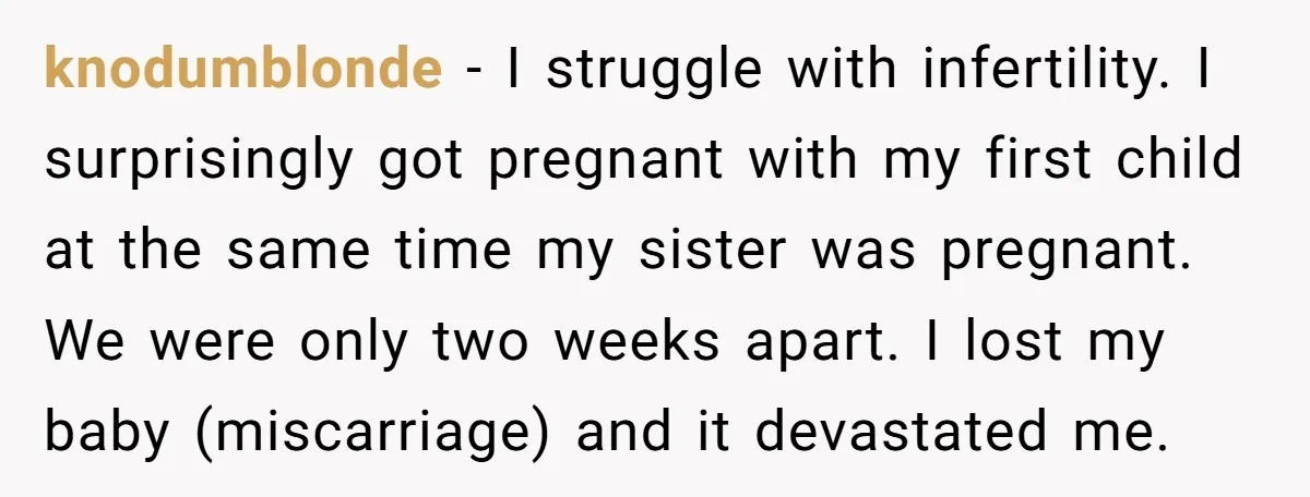 knodumblonde − I struggle with infertility. I surprisingly got pregnant with my first child at the same time my sister was pregnant. We were only two weeks apart. I lost...