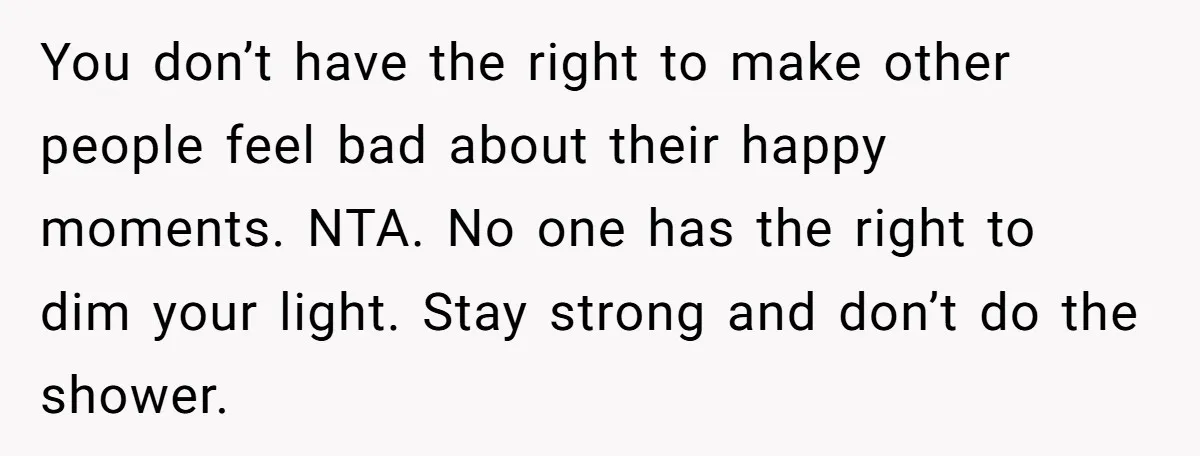 You don’t have the right to make other people feel bad about their happy moments. NTA. No one has the right to dim your light. Stay strong and don’t do...