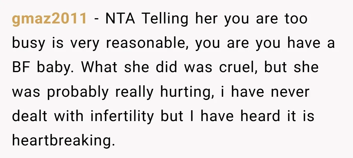 gmaz2011 − NTA Telling her you are too busy is very reasonable, you are you have a BF baby. What she did was cruel, but she was probably really hurting,...