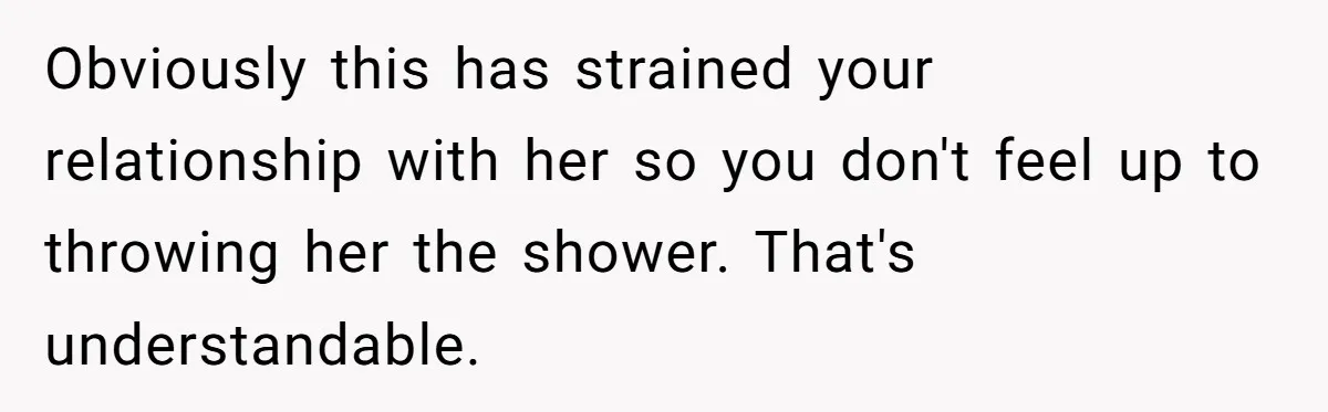Obviously this has strained your relationship with her so you don't feel up to throwing her the shower. That's understandable.