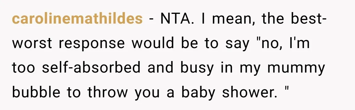 carolinemathildes − NTA. I mean, the best-worst response would be to say "no, I'm too self-absorbed and busy in my mummy bubble to throw you a baby shower. "