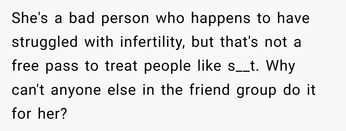 She's a bad person who happens to have struggled with infertility, but that's not a free pass to treat people like s__t. Why can't anyone else in the friend group...