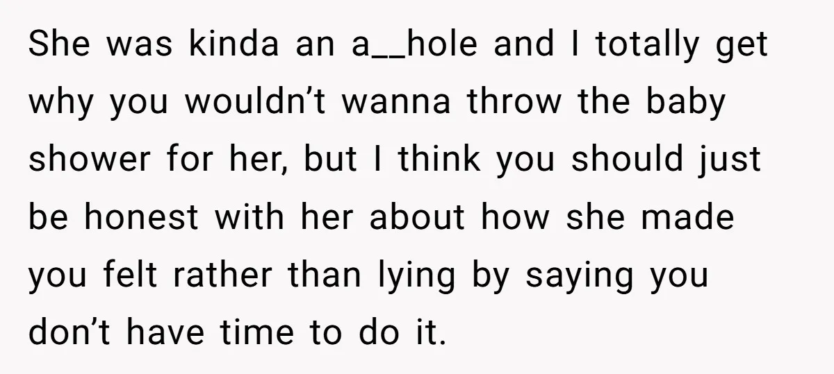 She was kinda an a__hole and I totally get why you wouldn’t wanna throw the baby shower for her, but I think you should just be honest with her about...