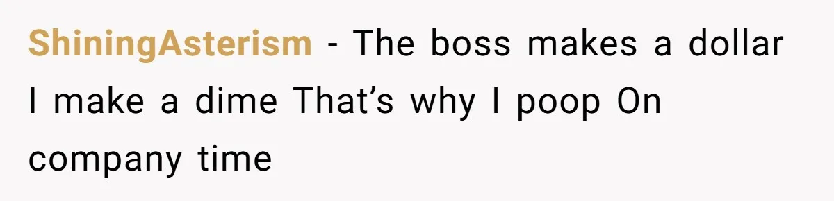 ShiningAsterism − The boss makes a dollar I make a dime That’s why I poop On company time