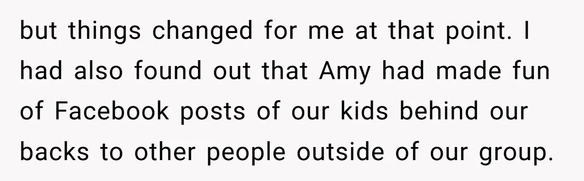 but things changed for me at that point. I had also found out that Amy had made fun of Facebook posts of our kids behind our backs to other people...