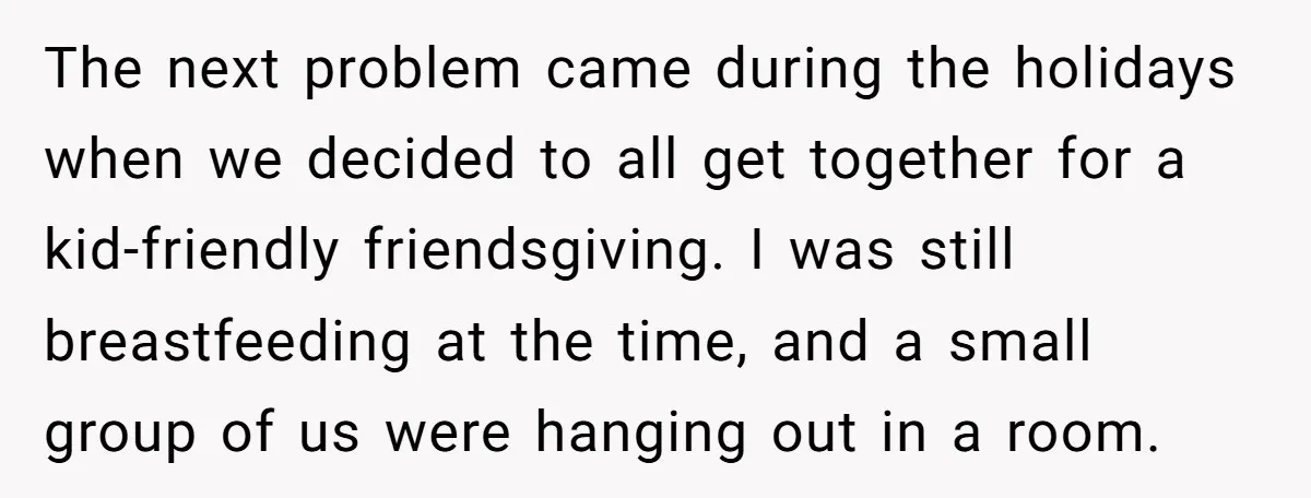 The next problem came during the holidays when we decided to all get together for a kid-friendly friendsgiving. I was still breastfeeding at the time, and a small group of...
