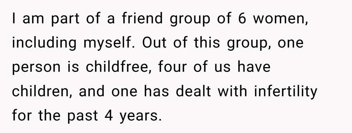 I am part of a friend group of 6 women, including myself. Out of this group, one person is childfree, four of us have children, and one has dealt with...