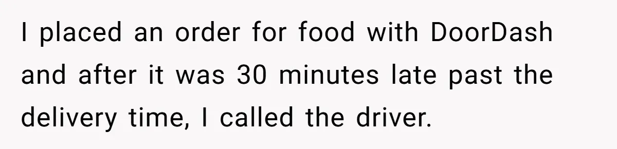 I placed an order for food with DoorDash and after it was 30 minutes late past the delivery time, I called the driver.