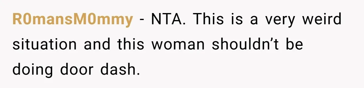 R0mansM0mmy − NTA. This is a very weird situation and this woman shouldn’t be doing door dash.