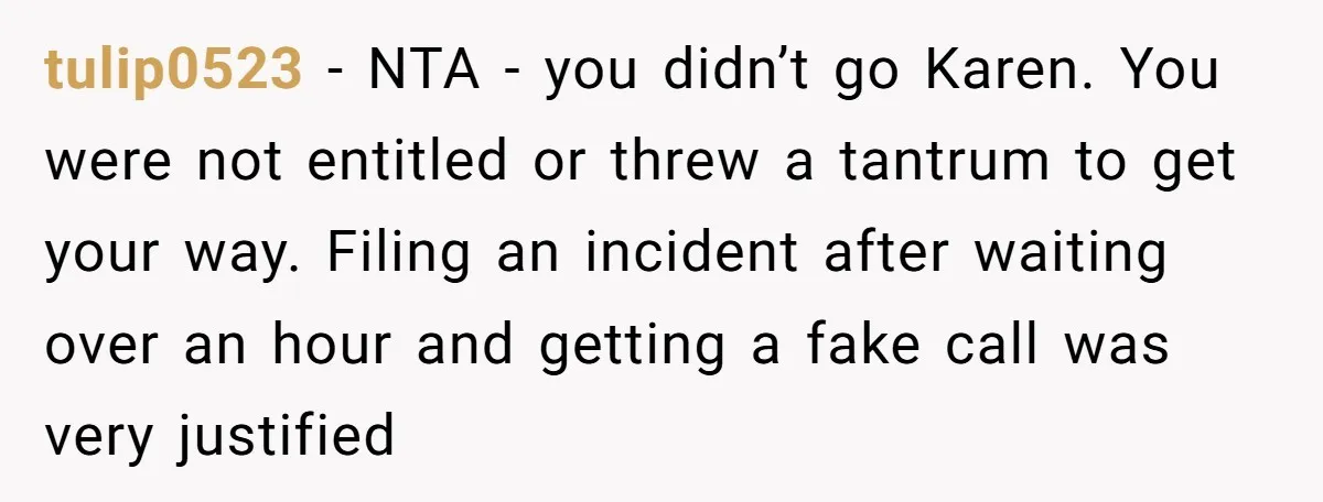 tulip0523 − NTA - you didn’t go Karen. You were not entitled or threw a tantrum to get your way. Filing an incident after waiting over an hour and getting...