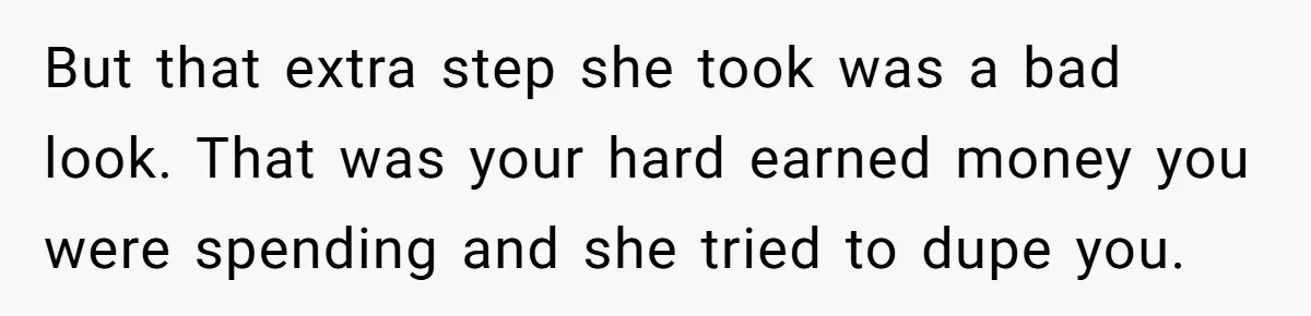 But that extra step she took was a bad look. That was your hard earned money you were spending and she tried to dupe you.