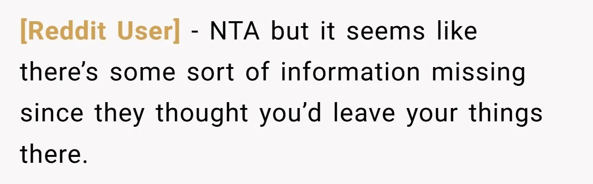 [Reddit User] − NTA but it seems like there’s some sort of information missing since they thought you’d leave your things there.