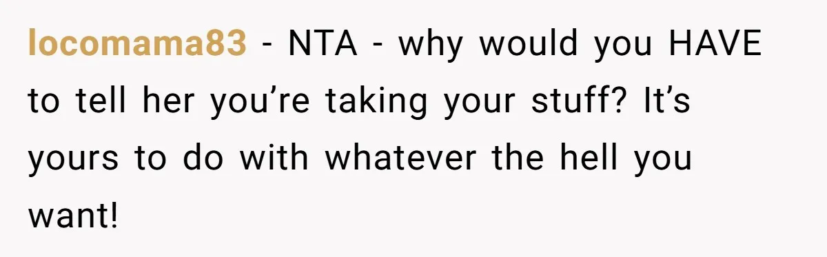 locomama83 − NTA - why would you HAVE to tell her you’re taking your stuff? It’s yours to do with whatever the hell you want!