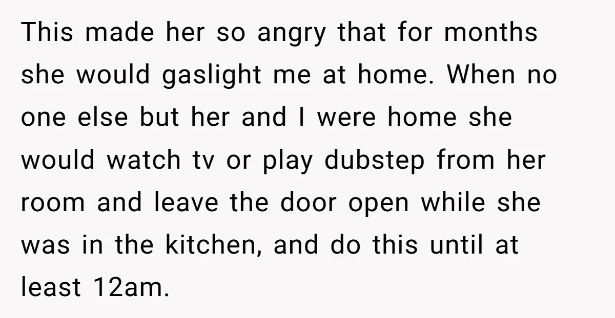 This made her so angry that for months she would gaslight me at home. When no one else but her and I were home she would watch tv or play...
